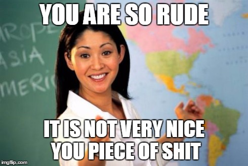 Unhelpful High School Teacher Meme | YOU ARE SO RUDE IT IS NOT VERY NICE YOU PIECE OF SHIT | image tagged in memes,unhelpful high school teacher | made w/ Imgflip meme maker
