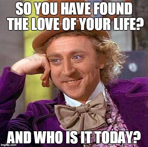 Creepy Condescending Wonka Meme | SO YOU HAVE FOUND THE LOVE OF YOUR LIFE? AND WHO IS IT TODAY? | image tagged in memes,creepy condescending wonka | made w/ Imgflip meme maker