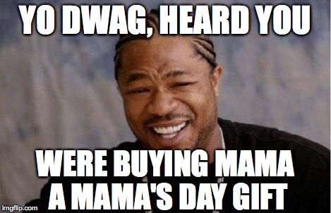 Yo Dawg Heard You Meme | YO DWAG, HEARD YOU WERE BUYING MAMA A MAMA'S DAY GIFT | image tagged in memes,yo dawg heard you | made w/ Imgflip meme maker