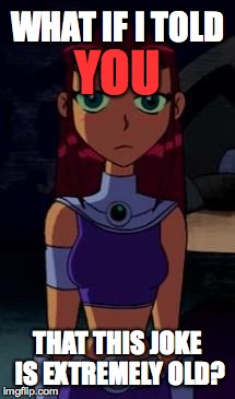 Upset Starfire | WHAT IF I TOLD THAT THIS JOKE IS EXTREMELY OLD? YOU | image tagged in upset starfire | made w/ Imgflip meme maker