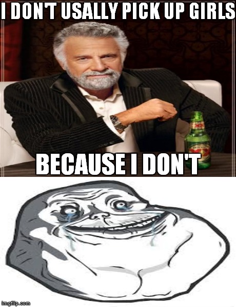 Forever alone | I DON'T USALLY PICK UP GIRLS BECAUSE I DON'T | image tagged in forever alone,the most interesting man in the world | made w/ Imgflip meme maker