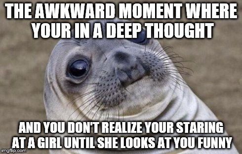 Awkward Moment Sealion | THE AWKWARD MOMENT WHERE YOUR IN A DEEP THOUGHT AND YOU DON'T REALIZE YOUR STARING AT A GIRL UNTIL SHE LOOKS AT YOU FUNNY | image tagged in memes,awkward moment sealion | made w/ Imgflip meme maker