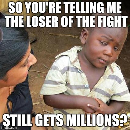Third World Skeptical Kid | SO YOU'RE TELLING ME THE LOSER OF THE FIGHT STILL GETS MILLIONS? | image tagged in memes,third world skeptical kid | made w/ Imgflip meme maker