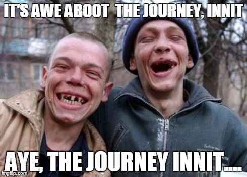 Ugly Twins | IT'S AWE ABOOT 
THE JOURNEY, INNIT AYE, THE JOURNEY INNIT.... | image tagged in memes,ugly twins | made w/ Imgflip meme maker