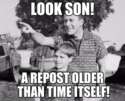 LOOK SON! A REPOST OLDER THAN TIME ITSELF! | made w/ Imgflip meme maker