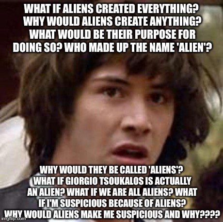 Conspiracy Keanu Meme | WHAT IF ALIENS CREATED EVERYTHING? WHY WOULD ALIENS CREATE ANYTHING? WHAT WOULD BE THEIR PURPOSE FOR DOING SO? WHO MADE UP THE NAME 'ALIEN'? | image tagged in memes,conspiracy keanu | made w/ Imgflip meme maker