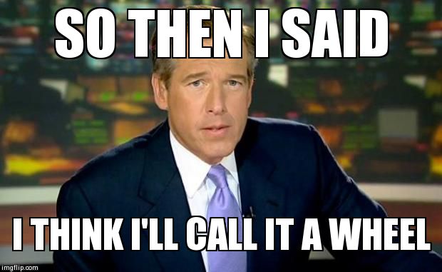 Brian Williams Was There Meme | SO THEN I SAID I THINK I'LL CALL IT A WHEEL | image tagged in memes,brian williams was there | made w/ Imgflip meme maker