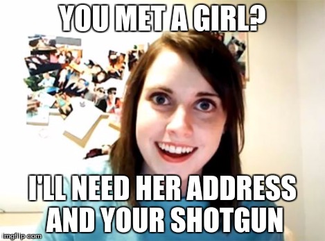 Overly Attached Girlfriend Meme | YOU MET A GIRL? I'LL NEED HER ADDRESS AND YOUR SHOTGUN | image tagged in memes,overly attached girlfriend | made w/ Imgflip meme maker