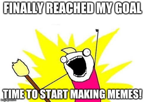 In case you don't know, I was on a mission to get from 20k points to 30k points without making memes, and I reached that goal! | FINALLY REACHED MY GOAL TIME TO START MAKING MEMES! | image tagged in memes,x all the y | made w/ Imgflip meme maker