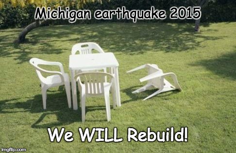 Michigan Earthquake 2015 - The Day the Earth Shook. | Michigan earthquake 2015 We WILL Rebuild! | image tagged in michigan,earthquake,2015 | made w/ Imgflip meme maker