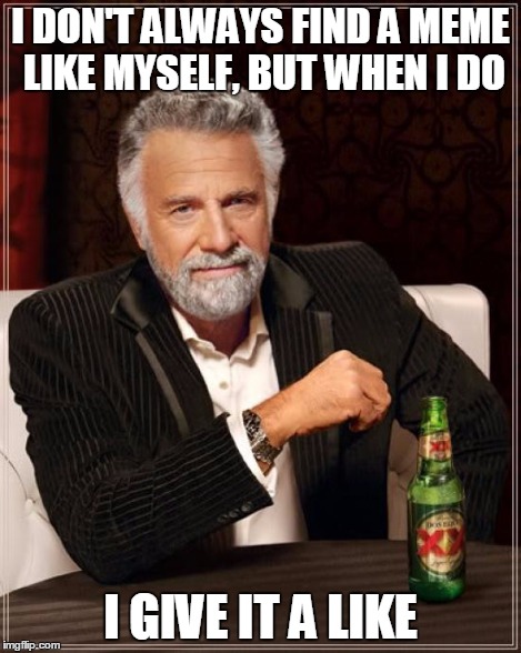 The Most Interesting Man In The World Meme | I DON'T ALWAYS FIND A MEME LIKE MYSELF, BUT WHEN I DO I GIVE IT A LIKE | image tagged in memes,the most interesting man in the world | made w/ Imgflip meme maker