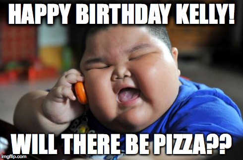 Fat Kid | HAPPY BIRTHDAY KELLY! WILL THERE BE PIZZA?? | image tagged in fat kid | made w/ Imgflip meme maker
