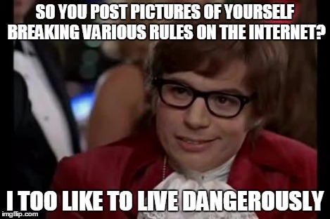 I Too Like To Live Dangerously | SO YOU POST PICTURES OF YOURSELF BREAKING VARIOUS RULES ON THE INTERNET? I TOO LIKE TO LIVE DANGEROUSLY | image tagged in i too like to live dangerously | made w/ Imgflip meme maker