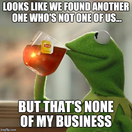 But That's None Of My Business Meme | LOOKS LIKE WE FOUND ANOTHER ONE WHO'S NOT ONE OF US... BUT THAT'S NONE OF MY BUSINESS | image tagged in memes,but thats none of my business,kermit the frog | made w/ Imgflip meme maker