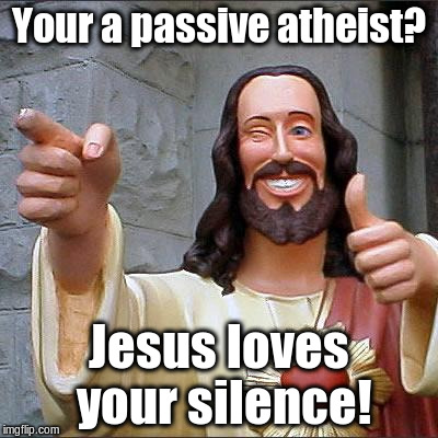 Passive atheist? Good! | Your a passive atheist? Jesus loves your silence! | image tagged in memes,buddy christ,atheism,jesus thanks you | made w/ Imgflip meme maker