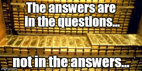 gold bars | The answers are in the questions... not in the answers... | image tagged in gold bars | made w/ Imgflip meme maker