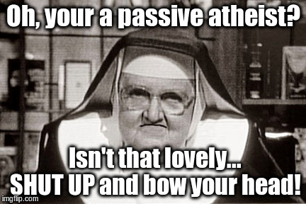 SHUT UP and bow your head! | Oh, your a passive atheist? Isn't that lovely... SHUT UP and bow your head! | image tagged in memes,frowning nun,shut up,anti-religion,atheism | made w/ Imgflip meme maker