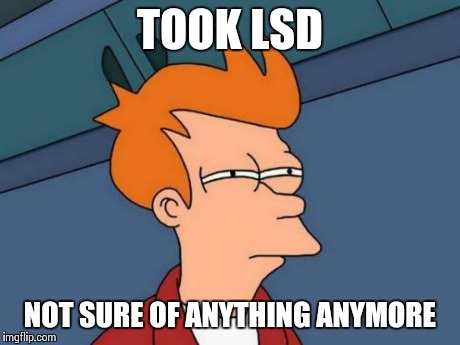 Futurama Fry | TOOK LSD NOT SURE OF ANYTHING ANYMORE | image tagged in memes,futurama fry | made w/ Imgflip meme maker