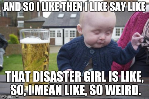 Pretty much how modern teenagers talk without the swearing.  I figured that this was a fairly appropriate template. | AND SO I LIKE THEN I LIKE SAY LIKE THAT DISASTER GIRL IS LIKE, SO, I MEAN LIKE, SO WEIRD. | image tagged in memes,drunk baby | made w/ Imgflip meme maker