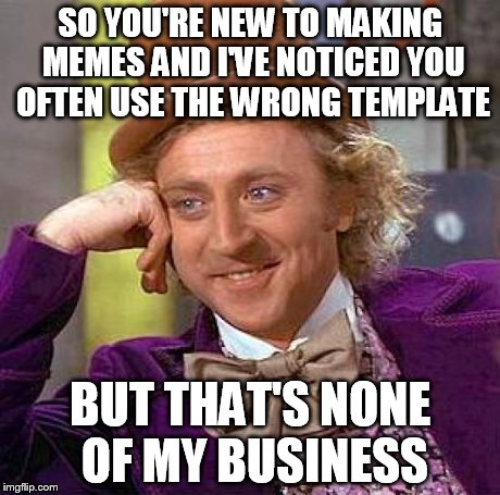 Creepy Condescending Wonka | SO YOU'RE NEW TO MAKING MEMES AND I'VE NOTICED YOU OFTEN USE THE WRONG TEMPLATE BUT THAT'S NONE OF MY BUSINESS | image tagged in memes,creepy condescending wonka | made w/ Imgflip meme maker