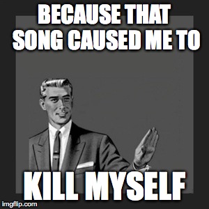 Kill Yourself Guy Meme | BECAUSE THAT SONG CAUSED ME TO KILL MYSELF | image tagged in memes,kill yourself guy | made w/ Imgflip meme maker