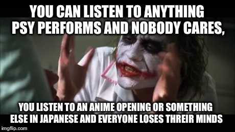 And everybody loses their minds Meme | YOU CAN LISTEN TO ANYTHING PSY PERFORMS AND NOBODY CARES, YOU LISTEN TO AN ANIME OPENING OR SOMETHING ELSE IN JAPANESE AND EVERYONE LOSES TH | image tagged in memes,and everybody loses their minds | made w/ Imgflip meme maker