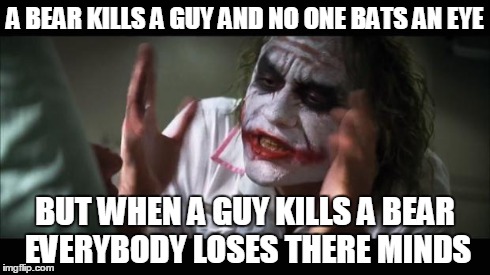 And everybody loses their minds | A BEAR KILLS A GUY AND NO ONE BATS AN EYE BUT WHEN A GUY KILLS A BEAR EVERYBODY LOSES THERE MINDS | image tagged in memes,and everybody loses their minds | made w/ Imgflip meme maker