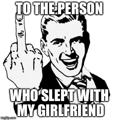 1950s Middle Finger Meme | TO THE PERSON WHO SLEPT WITH MY GIRLFRIEND | image tagged in memes,1950s middle finger | made w/ Imgflip meme maker