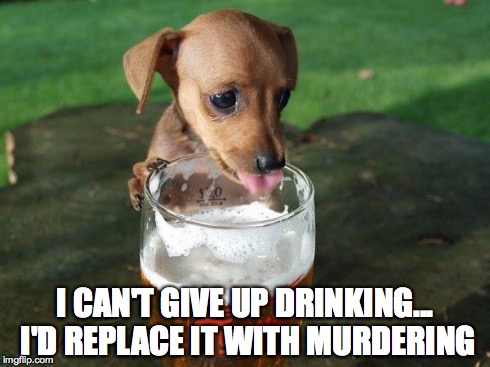 I can't give up drinking | I CAN'T GIVE UP DRINKING... I'D REPLACE IT WITH MURDERING | image tagged in drinking,murder,give up | made w/ Imgflip meme maker