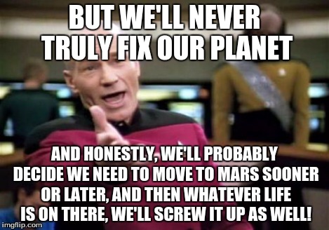 Picard Wtf Meme | BUT WE'LL NEVER TRULY FIX OUR PLANET AND HONESTLY, WE'LL PROBABLY DECIDE WE NEED TO MOVE TO MARS SOONER OR LATER, AND THEN WHATEVER LIFE IS  | image tagged in memes,picard wtf | made w/ Imgflip meme maker