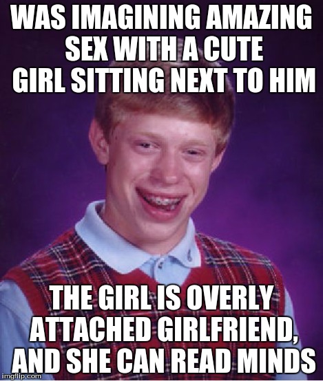 Bad Luck Brian Meme | WAS IMAGINING AMAZING SEX WITH A CUTE GIRL SITTING NEXT TO HIM THE GIRL IS OVERLY ATTACHED GIRLFRIEND, AND SHE CAN READ MINDS | image tagged in memes,bad luck brian | made w/ Imgflip meme maker