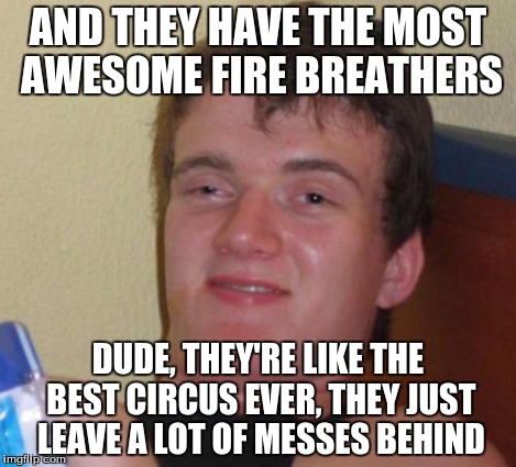 10 Guy Meme | AND THEY HAVE THE MOST AWESOME FIRE BREATHERS DUDE, THEY'RE LIKE THE BEST CIRCUS EVER, THEY JUST LEAVE A LOT OF MESSES BEHIND | image tagged in memes,10 guy | made w/ Imgflip meme maker