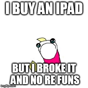 Sad X All The Y Meme | I BUY AN IPAD BUT I BROKE IT AND NO RE FUNS | image tagged in memes,sad x all the y | made w/ Imgflip meme maker