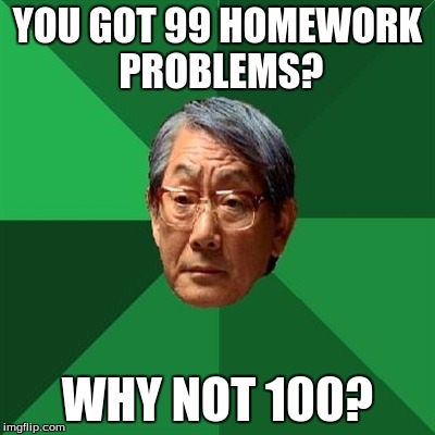 YOU GOT 99 HOMEWORK PROBLEMS? WHY NOT 100? | made w/ Imgflip meme maker