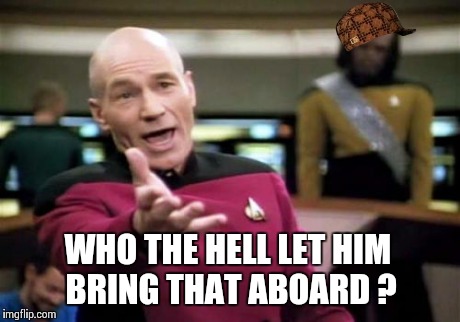 Picard Wtf | WHO THE HELL LET HIM BRING THAT ABOARD ? | image tagged in memes,picard wtf,scumbag | made w/ Imgflip meme maker