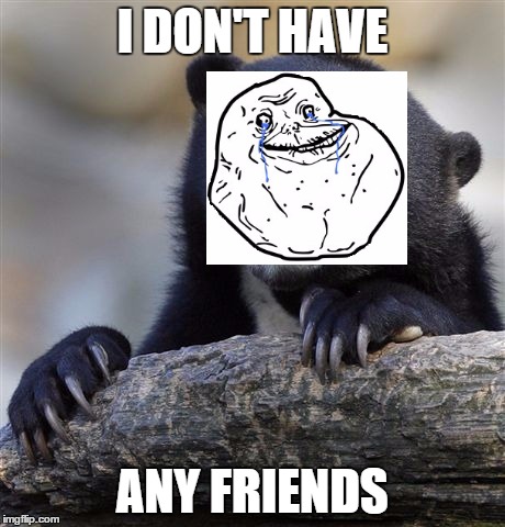 Confession Bear | I DON'T HAVE ANY FRIENDS | image tagged in memes,confession bear,forever alone | made w/ Imgflip meme maker