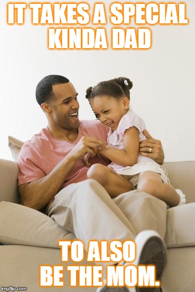 Good Single Dad | IT TAKES A SPECIAL KINDA DAD TO ALSO BE THE MOM. | image tagged in good dad,single,dad,family,parents | made w/ Imgflip meme maker