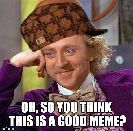 Creepy Condescending Wonka Meme | OH, SO YOU THINK THIS IS A GOOD MEME? | image tagged in memes,creepy condescending wonka,scumbag | made w/ Imgflip meme maker