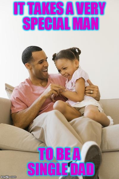 Single Dad | IT TAKES A VERY SPECIAL MAN TO BE A SINGLE DAD | image tagged in dad,single,fathers,parents,mom,moms | made w/ Imgflip meme maker