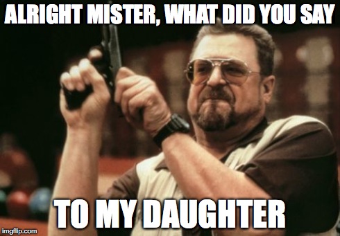 Am I The Only One Around Here | ALRIGHT MISTER,
WHAT DID YOU SAY TO MY DAUGHTER | image tagged in memes,am i the only one around here | made w/ Imgflip meme maker
