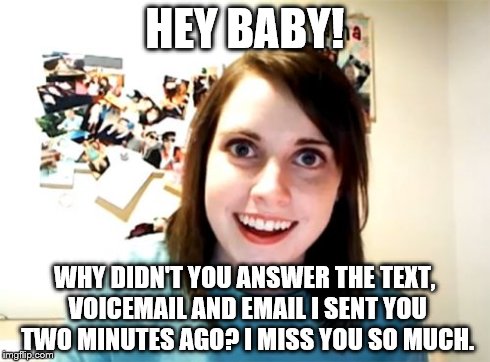 Overly Attached Girlfriend | HEY BABY! WHY DIDN'T YOU ANSWER THE TEXT, VOICEMAIL AND EMAIL I SENT YOU TWO MINUTES AGO? I MISS YOU SO MUCH. | image tagged in memes,overly attached girlfriend | made w/ Imgflip meme maker