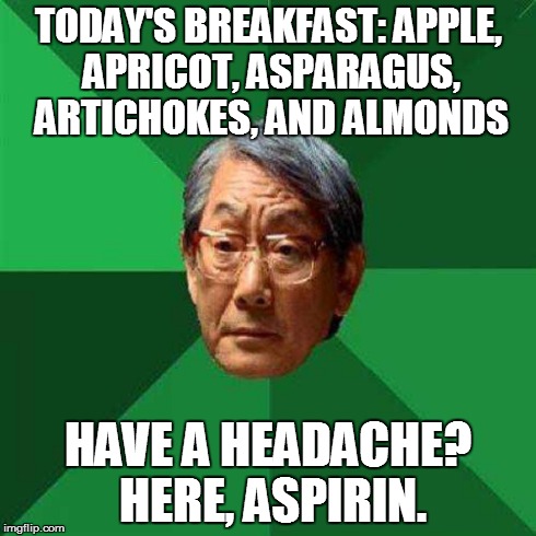 high expectations asian dad | TODAY'S BREAKFAST: APPLE, APRICOT, ASPARAGUS, ARTICHOKES, AND ALMONDS HAVE A HEADACHE? HERE, ASPIRIN. | image tagged in high expectations asian dad | made w/ Imgflip meme maker