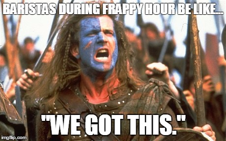 Braveheart Baristas  | BARISTAS DURING FRAPPY HOUR BE LIKE... "WE GOT THIS." | image tagged in barista,starbucks,frappy hour,braveheart,mel gibson | made w/ Imgflip meme maker