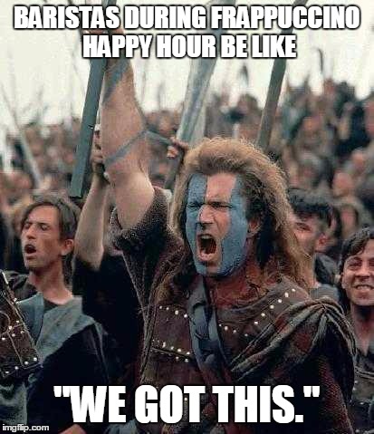 Braveheart | BARISTAS DURING FRAPPUCCINO HAPPY HOUR BE LIKE "WE GOT THIS." | image tagged in braveheart | made w/ Imgflip meme maker