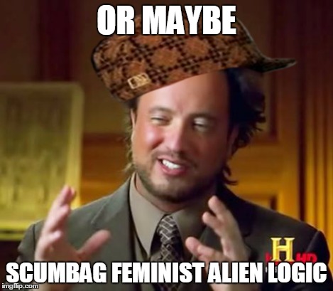 Ancient Aliens Meme | OR MAYBE SCUMBAG FEMINIST ALIEN LOGIC | image tagged in memes,ancient aliens,scumbag | made w/ Imgflip meme maker