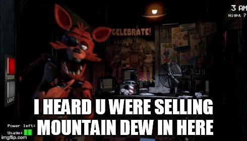 Foxy Five Nights at Freddy's | I HEARD U WERE SELLING MOUNTAIN DEW IN HERE | image tagged in foxy five nights at freddy's | made w/ Imgflip meme maker