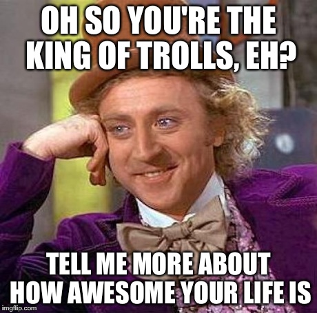 Creepy Condescending Wonka | OH SO YOU'RE THE KING OF TROLLS, EH? TELL ME MORE ABOUT HOW AWESOME YOUR LIFE IS | image tagged in memes,creepy condescending wonka | made w/ Imgflip meme maker