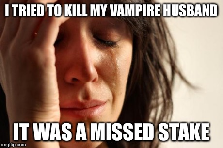 If the first try doesn't succeed | I TRIED TO KILL MY VAMPIRE HUSBAND IT WAS A MISSED STAKE | image tagged in memes,first world problems | made w/ Imgflip meme maker