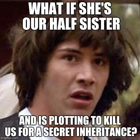 Conspiracy Keanu Meme | WHAT IF SHE'S OUR HALF SISTER AND IS PLOTTING TO KILL US FOR A SECRET INHERITANCE? | image tagged in memes,conspiracy keanu | made w/ Imgflip meme maker