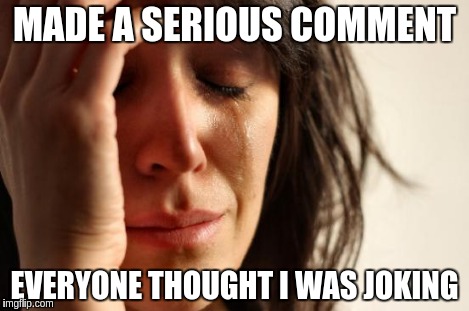 First World Problems Meme | MADE A SERIOUS COMMENT EVERYONE THOUGHT I WAS JOKING | image tagged in memes,first world problems | made w/ Imgflip meme maker